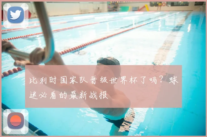 比利时国家队晋级世界杯了吗?球迷必看的最新战报
