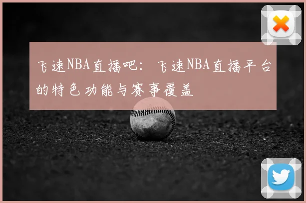 飞速NBA直播吧:飞速NBA直播平台的特色功能与赛事覆盖