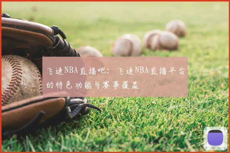 飞速NBA直播吧:飞速NBA直播平台的特色功能与赛事覆盖